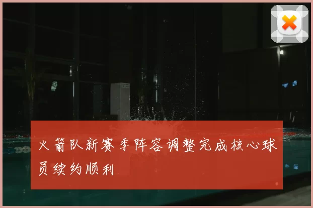 火箭队新赛季阵容调整完成核心球员续约顺利
