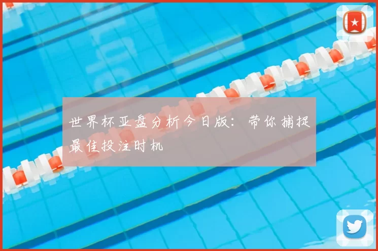 世界杯亚盘分析今日版：带你捕捉最佳投注时机
