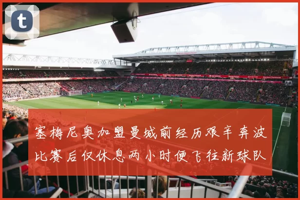 塞梅尼奥加盟曼城前经历艰辛奔波比赛后仅休息两小时便飞往新球队