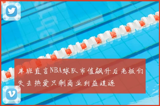 库班直言NBA球队市值飙升后老板们失去热爱只剩商业利益追逐