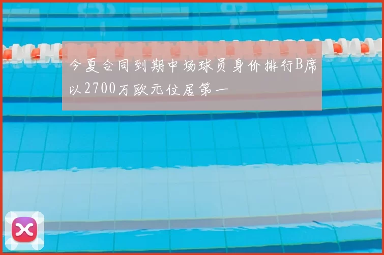 今夏合同到期中场球员身价排行B席以2700万欧元位居第一