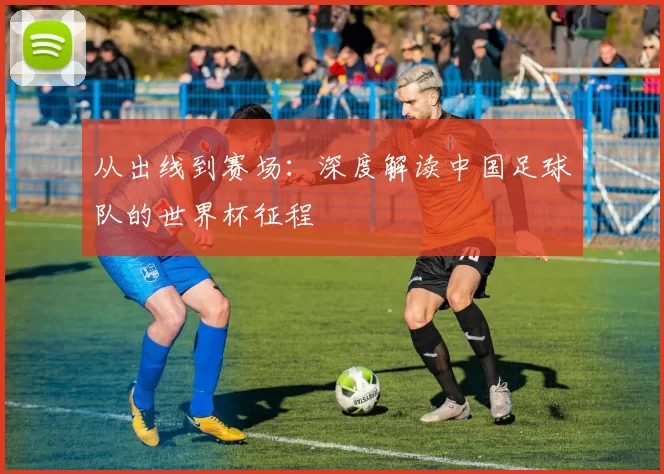 从出线到赛场：深度解读中国足球队的世界杯征程
