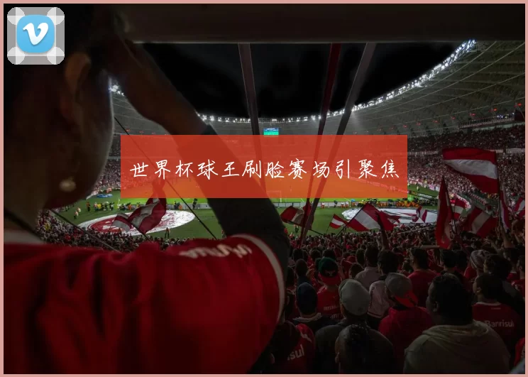 世界杯球王刷脸赛场引聚焦