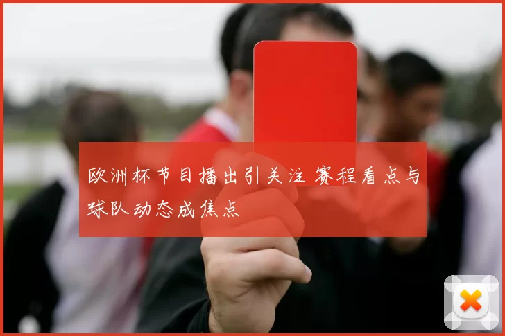 欧洲杯节目播出引关注 赛程看点与球队动态成焦点