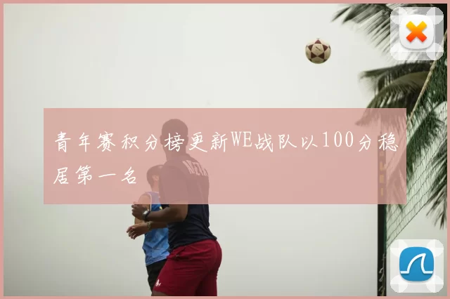 青年赛积分榜更新WE战队以100分稳居第一名