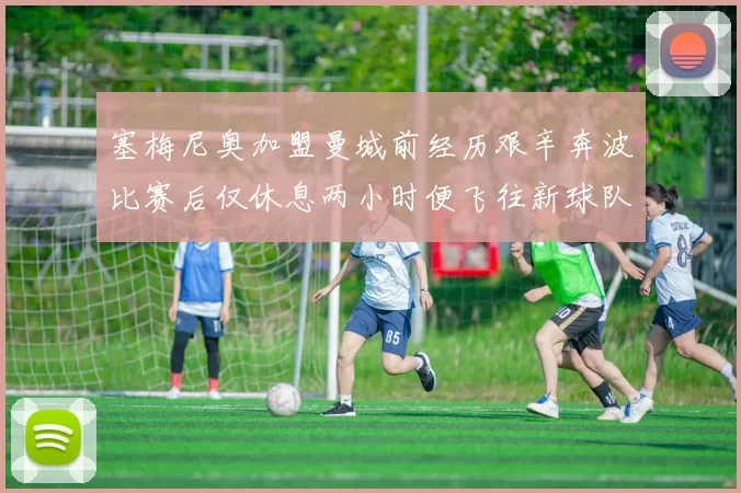 塞梅尼奥加盟曼城前经历艰辛奔波比赛后仅休息两小时便飞往新球队