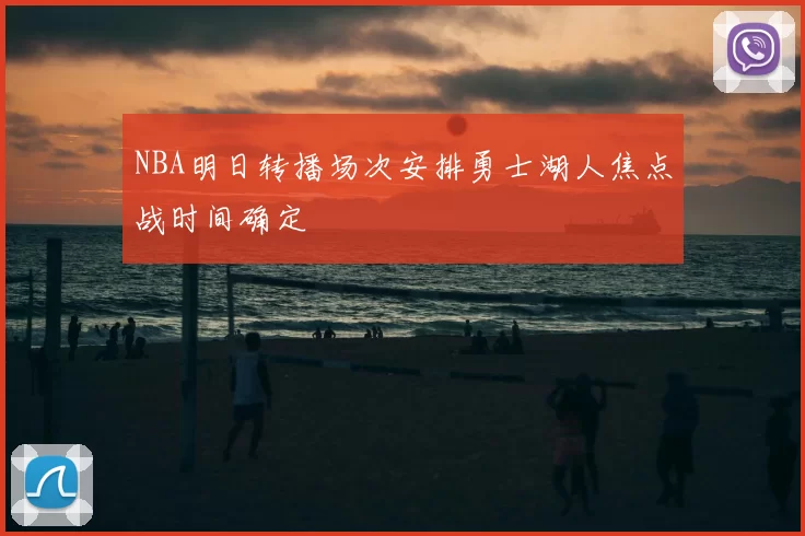 NBA明日转播场次安排勇士湖人焦点战时间确定