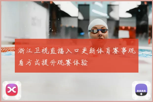 浙江卫视直播入口更新体育赛事观看方式提升观赛体验