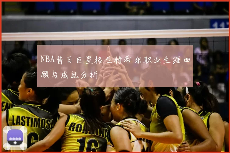 NBA昔日巨星格兰特希尔职业生涯回顾与成就分析