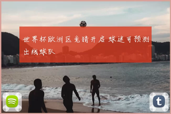 世界杯欧洲区竞猜开启 球迷可预测出线球队