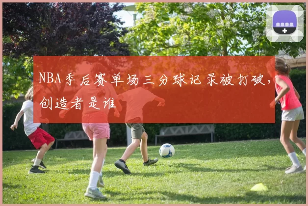 NBA季后赛单场三分球记录被打破，创造者是谁