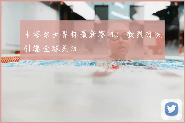 卡塔尔世界杯最新赛况：激烈对决引爆全球关注