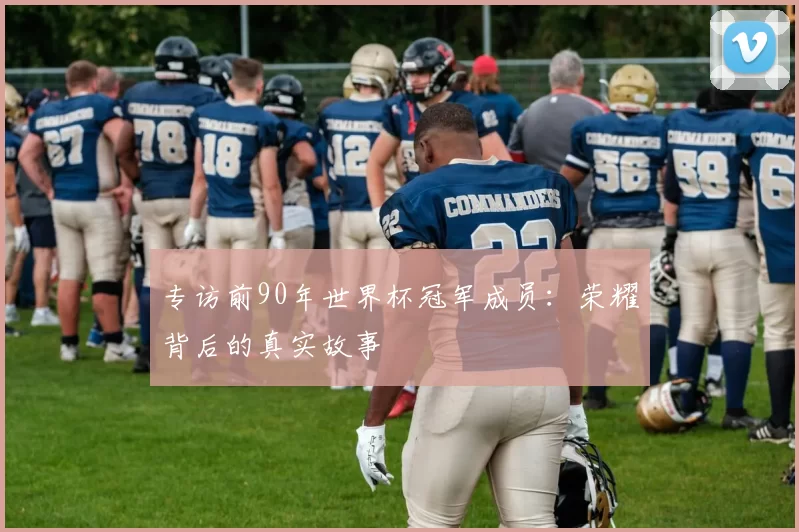 专访前90年世界杯冠军成员：荣耀背后的真实故事