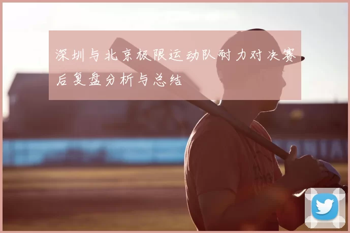 深圳与北京极限运动队耐力对决赛后复盘分析与总结