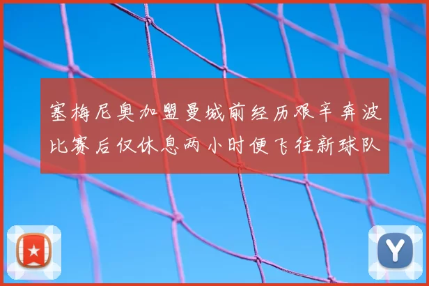 塞梅尼奥加盟曼城前经历艰辛奔波比赛后仅休息两小时便飞往新球队