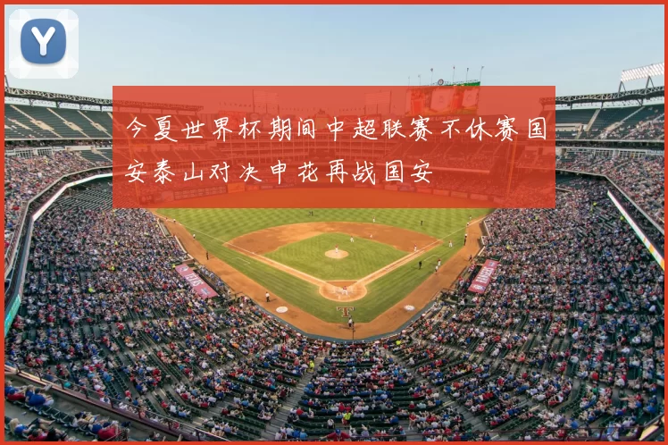 今夏世界杯期间中超联赛不休赛国安泰山对决申花再战国安