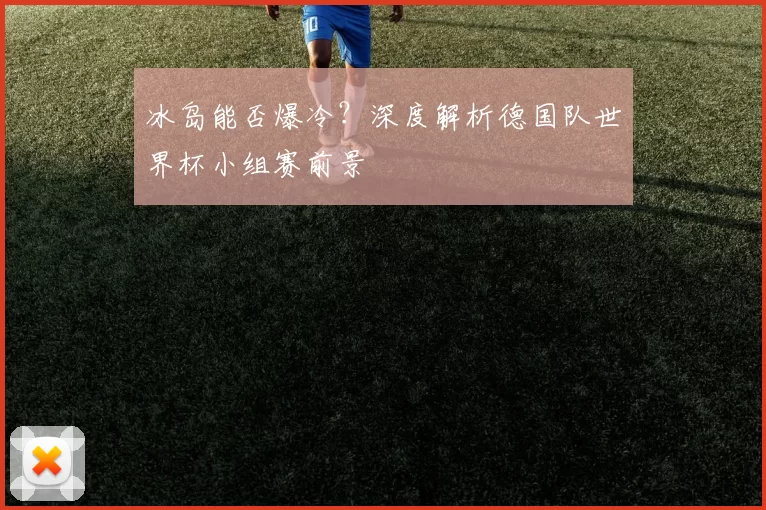 冰岛能否爆冷?深度解析德国队世界杯小组赛前景