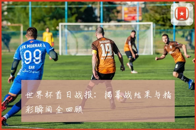 世界杯首日战报：揭幕战结果与精彩瞬间全回顾