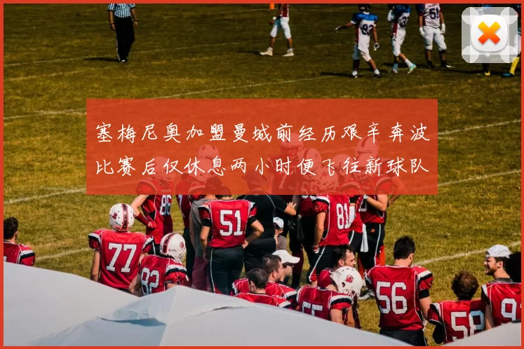 塞梅尼奥加盟曼城前经历艰辛奔波比赛后仅休息两小时便飞往新球队