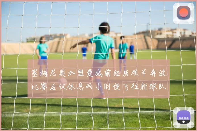 塞梅尼奥加盟曼城前经历艰辛奔波比赛后仅休息两小时便飞往新球队