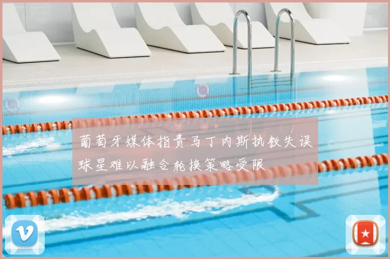 葡萄牙媒体指责马丁内斯执教失误球星难以融合轮换策略受限