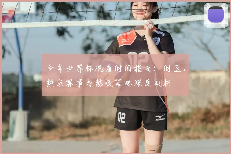 今年世界杯观看时间指南：时区、热点赛事与熬夜策略深度剖析