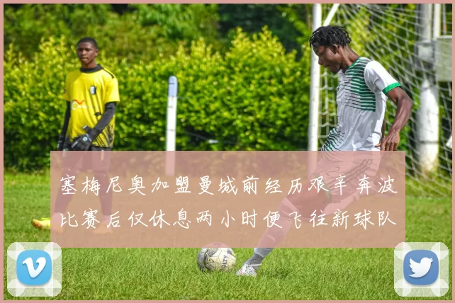 塞梅尼奥加盟曼城前经历艰辛奔波比赛后仅休息两小时便飞往新球队