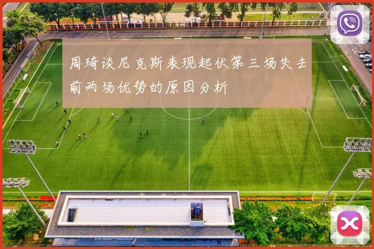 周琦谈尼克斯表现起伏第三场失去前两场优势的原因分析