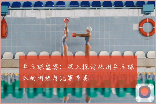 乒乓球盛宴：深入探讨杭州乒乓球队的训练与比赛节奏