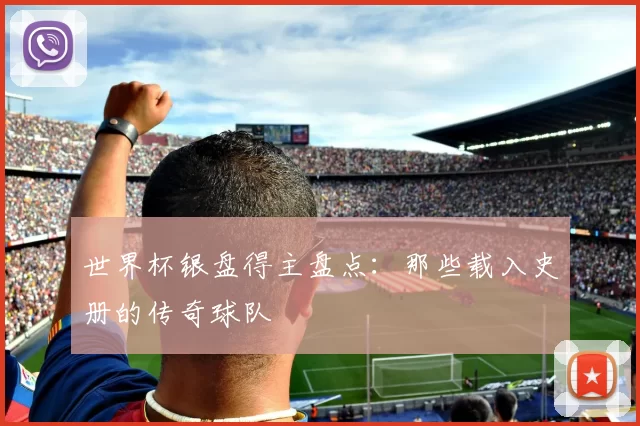 世界杯银盘得主盘点：那些载入史册的传奇球队