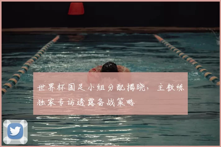 世界杯国足小组分配揭晓，主教练独家专访透露备战策略