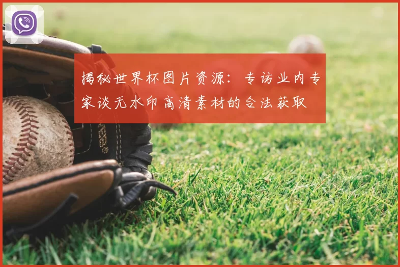 揭秘世界杯图片资源：专访业内专家谈无水印高清素材的合法获取