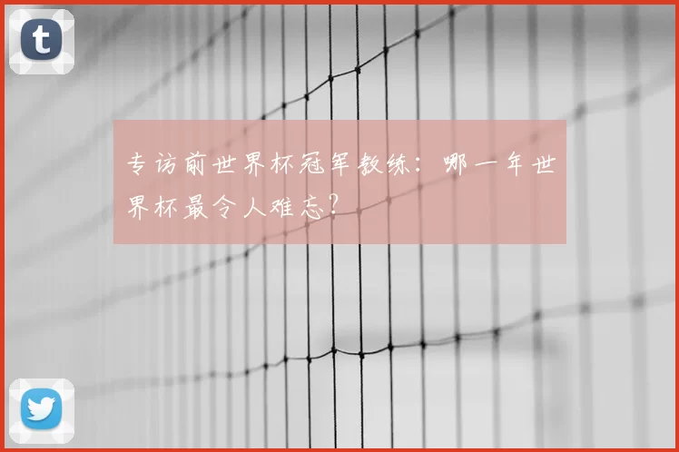 专访前世界杯冠军教练:哪一年世界杯最令人难忘?