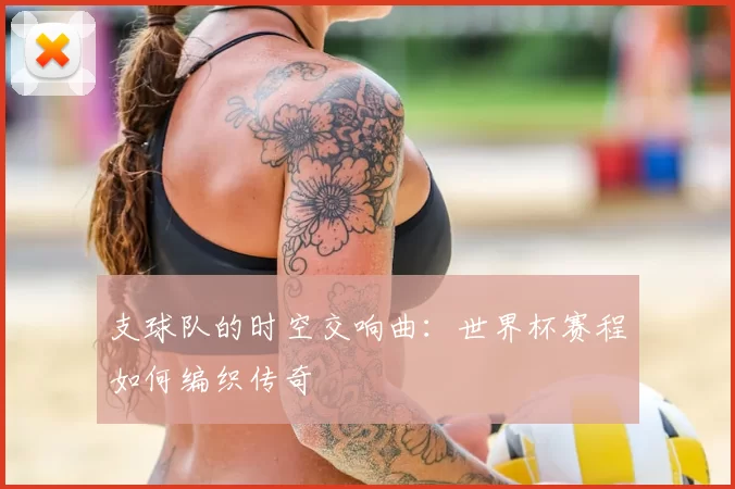 支球队的时空交响曲：世界杯赛程如何编织传奇