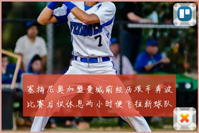 塞梅尼奥加盟曼城前经历艰辛奔波比赛后仅休息两小时便飞往新球队