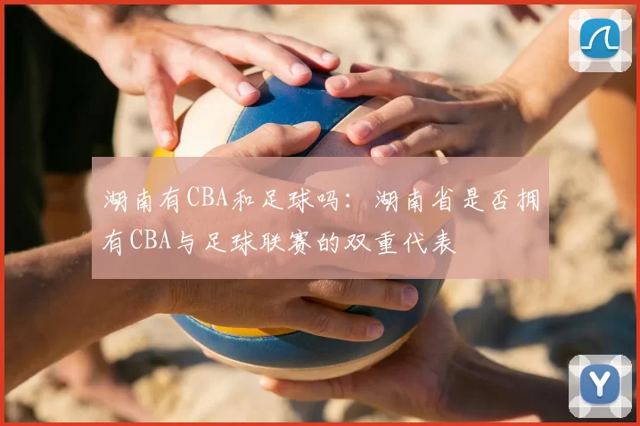 湖南有CBA和足球吗：湖南省是否拥有CBA与足球联赛的双重代表