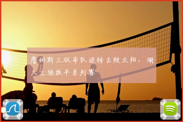 詹姆斯三双率队逆转击败太阳，湖人主场扳平系列赛