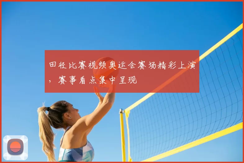 田径比赛视频奥运会赛场精彩上演,赛事看点集中呈现