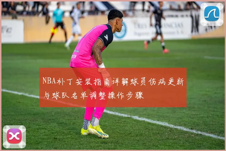 NBA补丁安装指南详解球员伤病更新与球队名单调整操作步骤