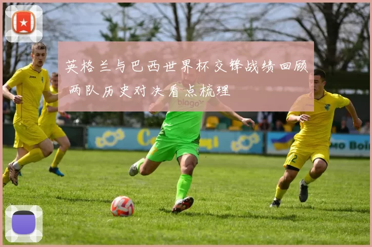 英格兰与巴西世界杯交锋战绩回顾 两队历史对决看点梳理