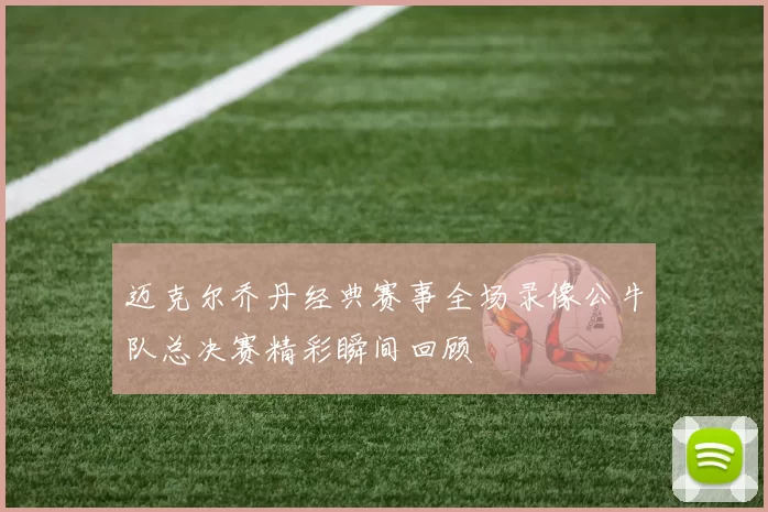 迈克尔乔丹经典赛事全场录像公牛队总决赛精彩瞬间回顾