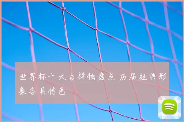 世界杯十大吉祥物盘点 历届经典形象各具特色