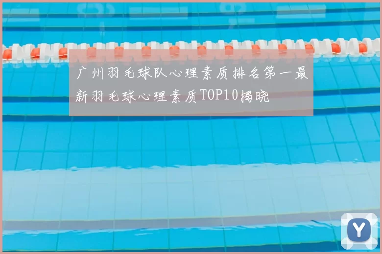 广州羽毛球队心理素质排名第一最新羽毛球心理素质TOP10揭晓