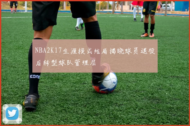 NBA2K17生涯模式结局揭晓球员退役后转型球队管理层
