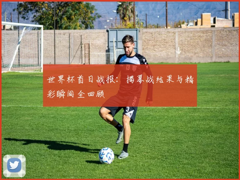 世界杯首日战报:揭幕战结果与精彩瞬间全回顾