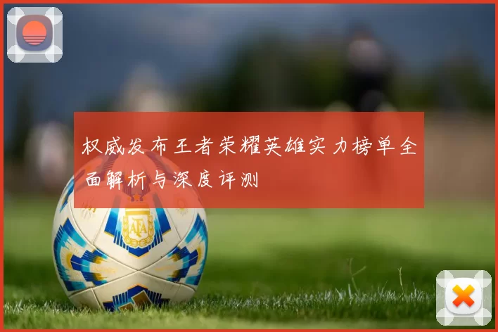 权威发布王者荣耀英雄实力榜单全面解析与深度评测