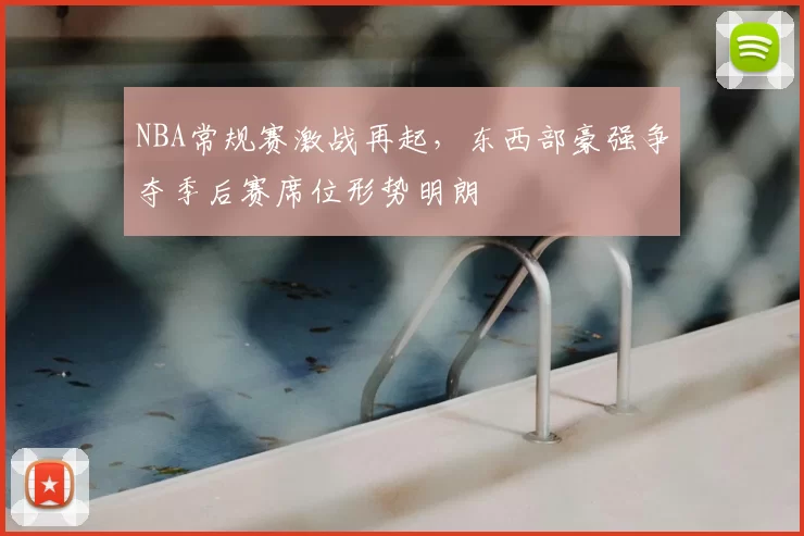 NBA常规赛激战再起，东西部豪强争夺季后赛席位形势明朗