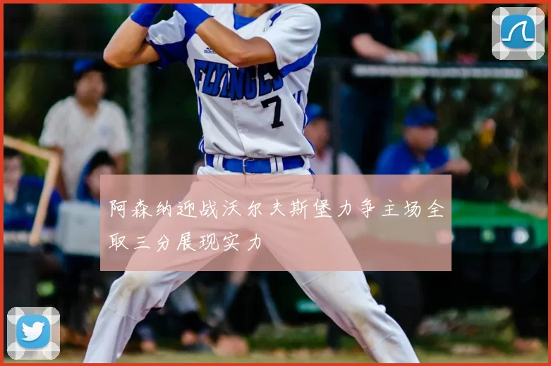 阿森纳迎战沃尔夫斯堡力争主场全取三分展现实力