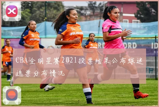 CBA全明星赛2021投票结果公布球迷选票分布情况