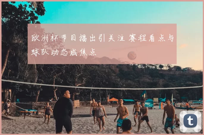 欧洲杯节目播出引关注 赛程看点与球队动态成焦点